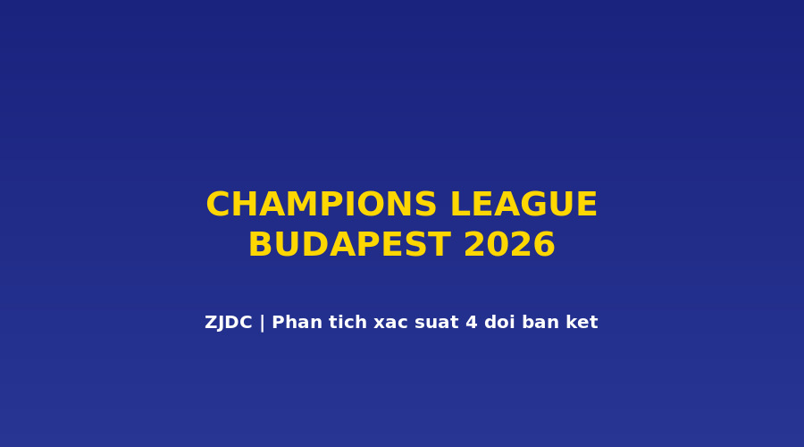 Arsenal 52.7%, PSG 68.8%: Xác Suất Vào Chung Kết Budapest UCL 2026 Của 4 Đội